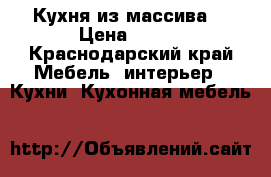 Кухня из массива  › Цена ­ 180 - Краснодарский край Мебель, интерьер » Кухни. Кухонная мебель   